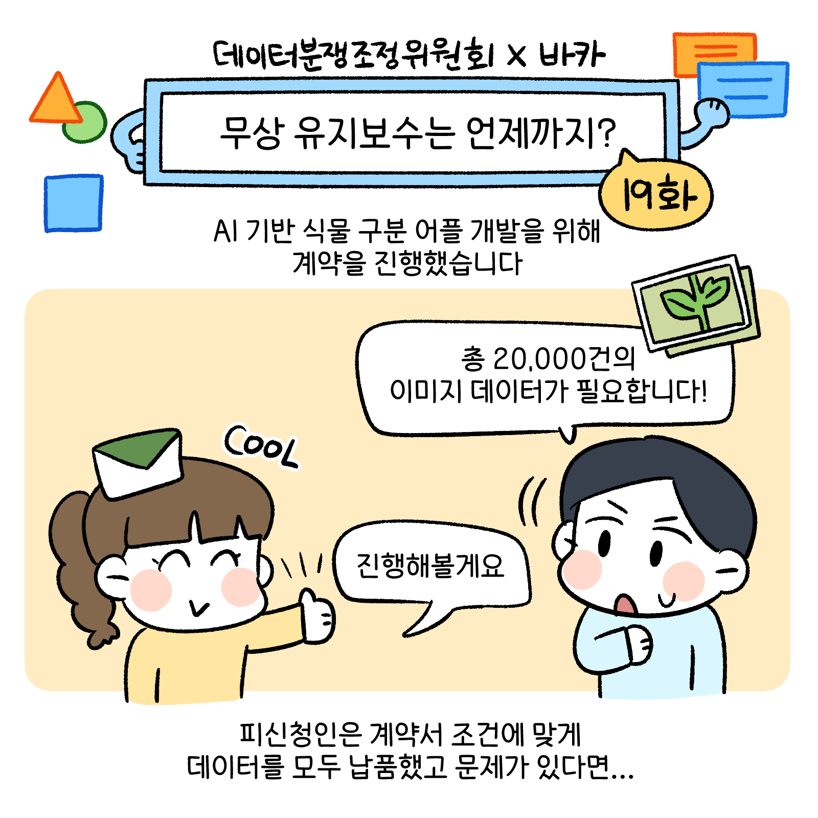 무상 유지보수는 언제까지? 19화 AI기반 식물 구분 어플 개발을 위해 계약을 진행했습니다. 총 20,000건의 이미지데이터가 필요합니다. 진행해볼게요. 피신청인은 계약서 조건에 맞게 데이터를 모두 납품했고 문제가 있다면...